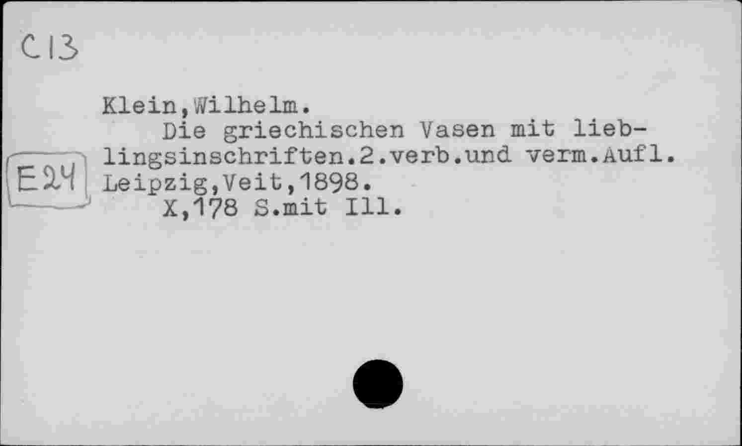 ﻿Klein»Wilhelm.
Die griechischen Vasen mit lieb-lingsinschriften.2.verb.und verm.Auf1. Leipzig,Veit,1898.
X,178 S.mit Ill.